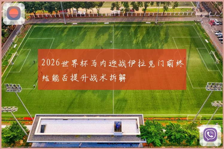 2026世界杯马内迎战伊拉克门前终结能否提升战术拆解