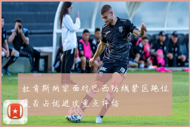 杜肯斯纳宗面对巴西防线禁区跑位是否占优进攻重点评估