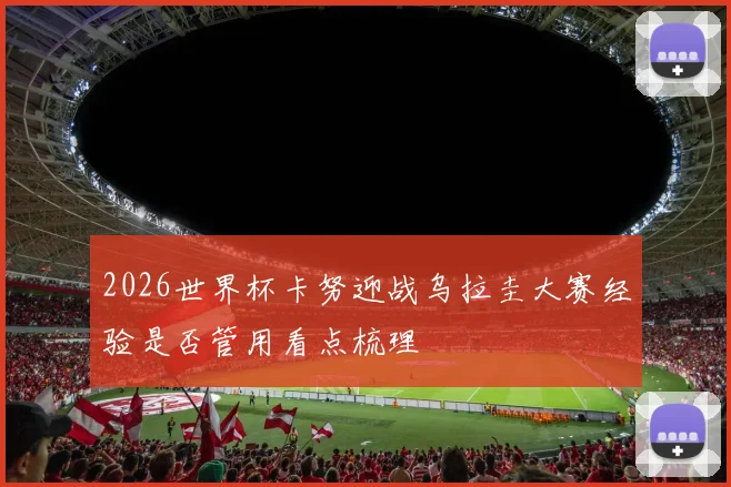 2026世界杯卡努迎战乌拉圭大赛经验是否管用看点梳理