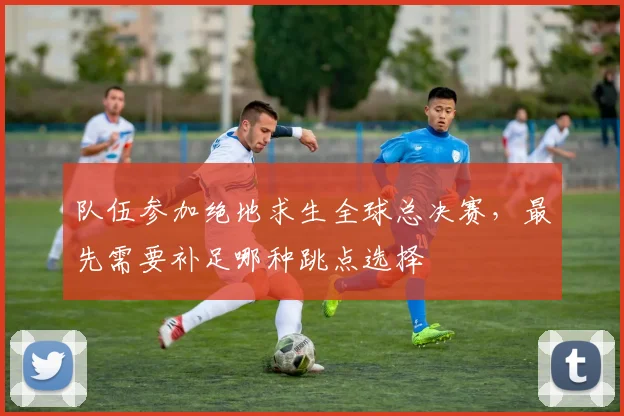 队伍参加绝地求生全球总决赛,最先需要补足哪种跳点选择