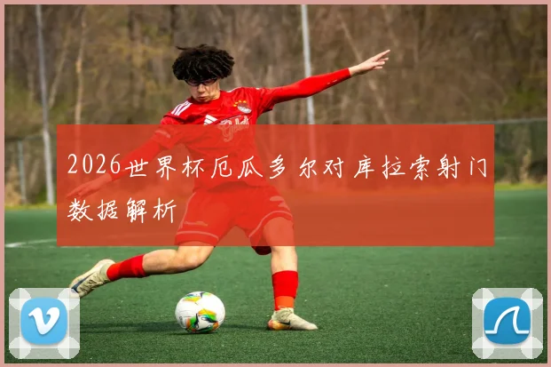 2026世界杯厄瓜多尔对库拉索射门数据解析