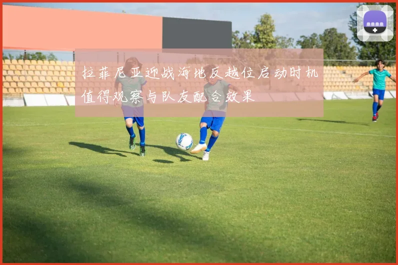 拉菲尼亚迎战海地反越位启动时机值得观察与队友配合效果