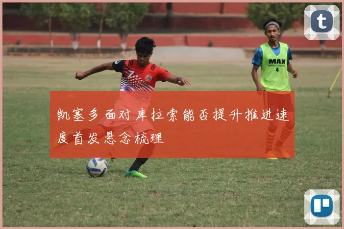 凯塞多面对库拉索能否提升推进速度首发悬念梳理