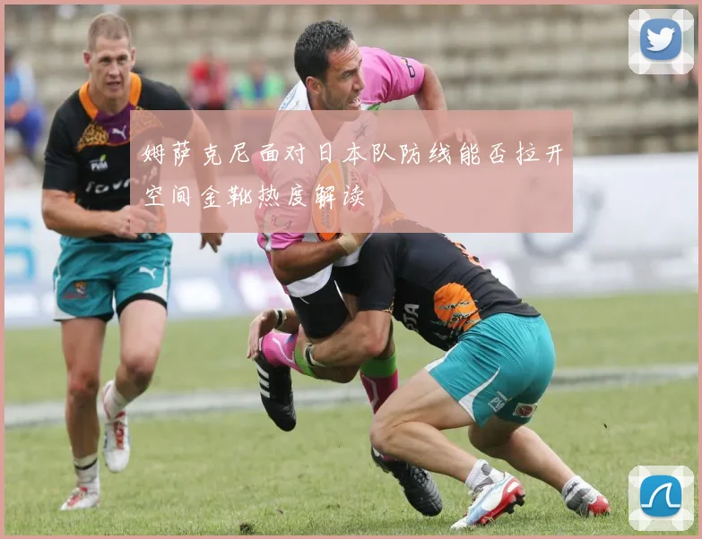 姆萨克尼面对日本队防线能否拉开空间金靴热度解读