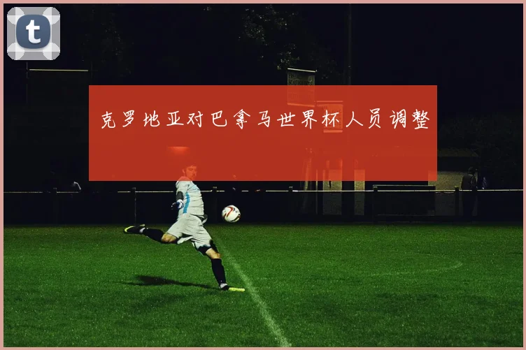 克罗地亚对巴拿马世界杯人员调整