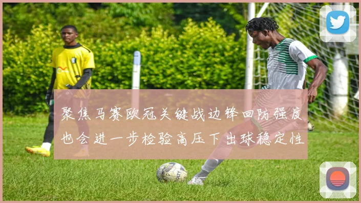 聚焦马赛欧冠关键战边锋回防强度也会进一步检验高压下出球稳定性