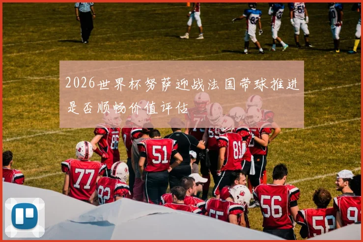 2026世界杯努萨迎战法国带球推进是否顺畅价值评估