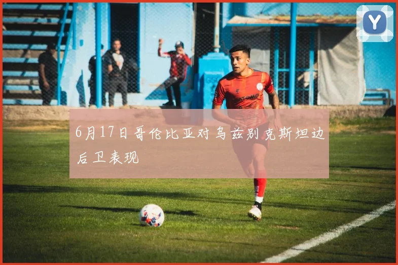 6月17日哥伦比亚对乌兹别克斯坦边后卫表现