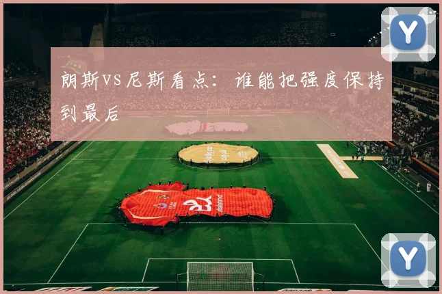 朗斯vs尼斯看点：谁能把强度保持到最后