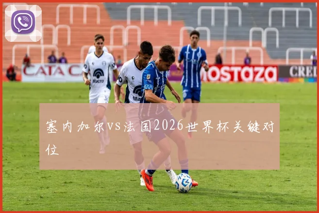 塞内加尔vs法国2026世界杯关键对位