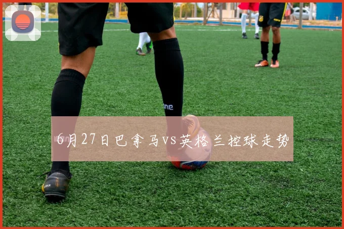 6月27日巴拿马vs英格兰控球走势