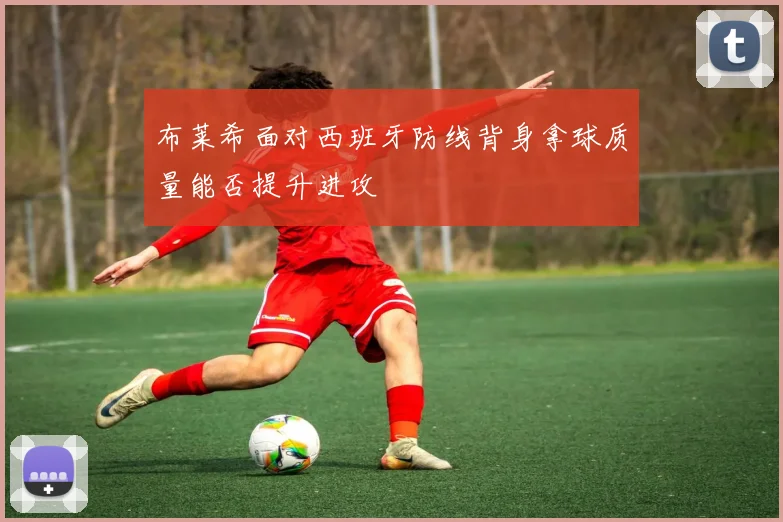 布莱希面对西班牙防线背身拿球质量能否提升进攻