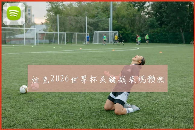 杜克2026世界杯关键战表现预测