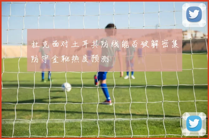 杜克面对土耳其防线能否破解密集防守金靴热度预测