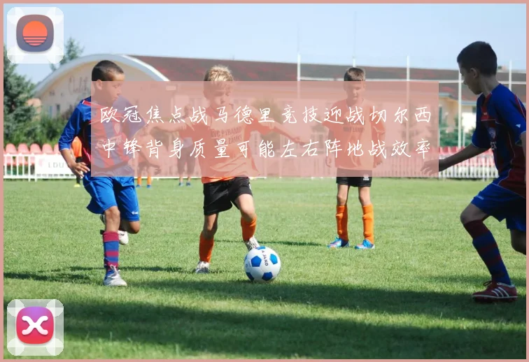 欧冠焦点战马德里竞技迎战切尔西中锋背身质量可能左右阵地战效率