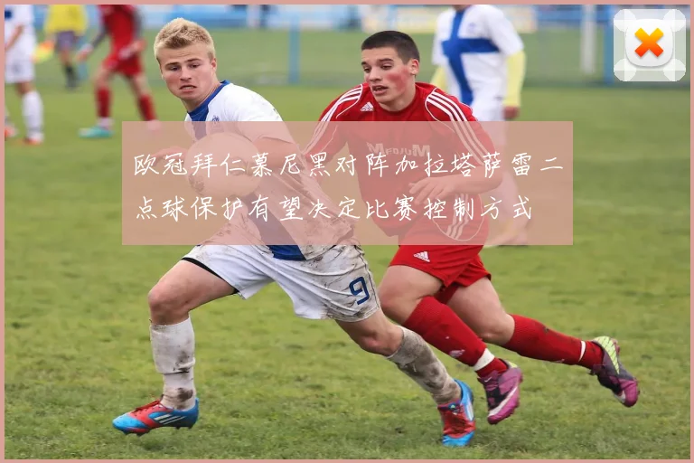 欧冠拜仁慕尼黑对阵加拉塔萨雷二点球保护有望决定比赛控制方式