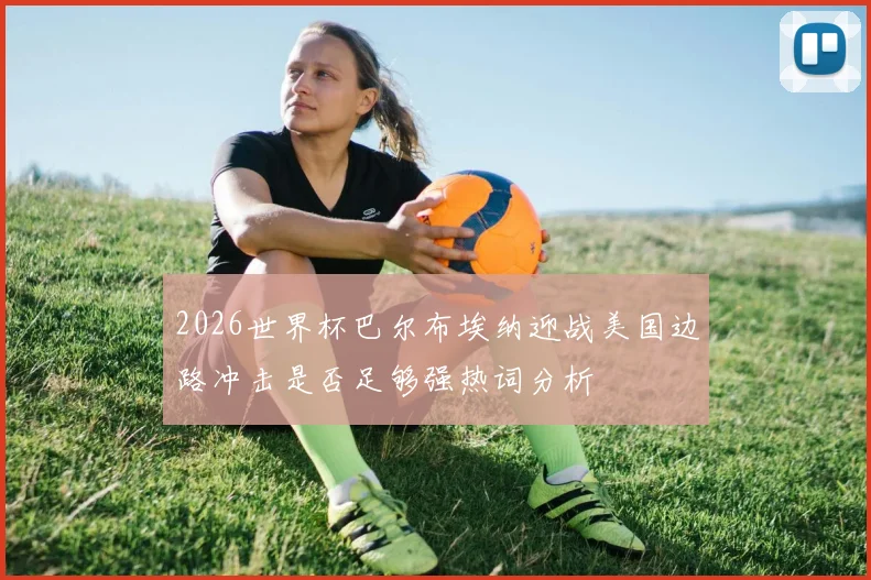 2026世界杯巴尔布埃纳迎战美国边路冲击是否足够强热词分析