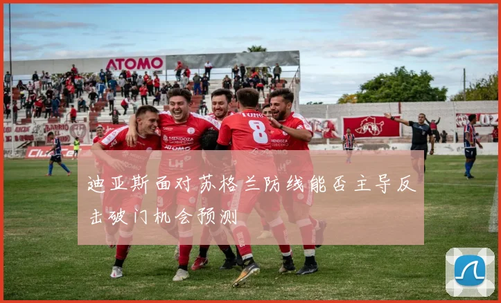 迪亚斯面对苏格兰防线能否主导反击破门机会预测