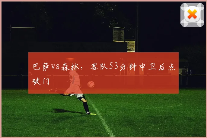 巴萨vs森林，客队53分钟中卫后点破门
