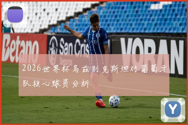 2026世界杯乌兹别克斯坦对葡萄牙队核心球员分析