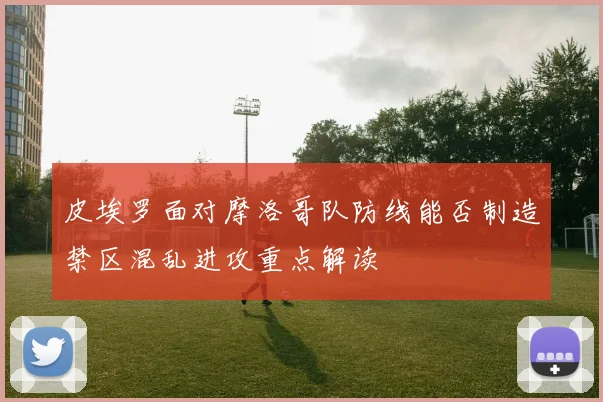 皮埃罗面对摩洛哥队防线能否制造禁区混乱进攻重点解读