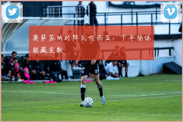 奥萨苏纳对阵瓦伦西亚，下半场体能藏变数