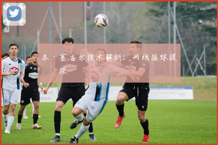 本·塞吉尔技术解析:两线接球提纵深