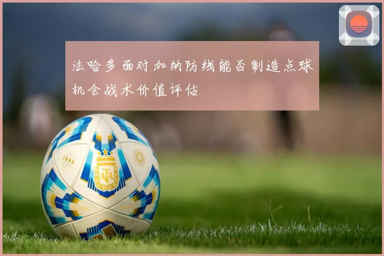 法哈多面对加纳防线能否制造点球机会战术价值评估