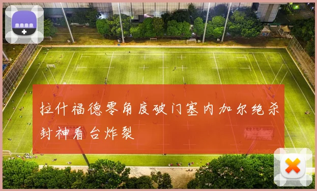 拉什福德零角度破门塞内加尔绝杀封神看台炸裂