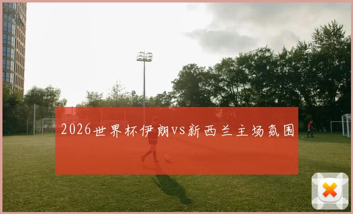 2026世界杯伊朗vs新西兰主场氛围