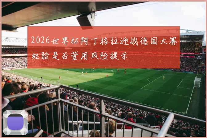 2026世界杯阿丁格拉迎战德国大赛经验是否管用风险提示