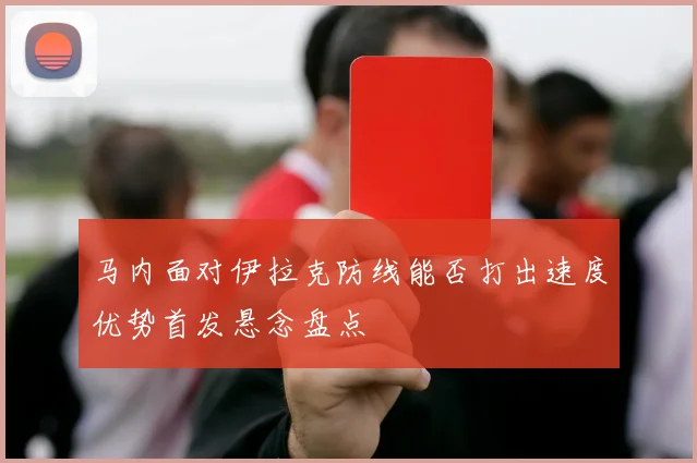 马内面对伊拉克防线能否打出速度优势首发悬念盘点