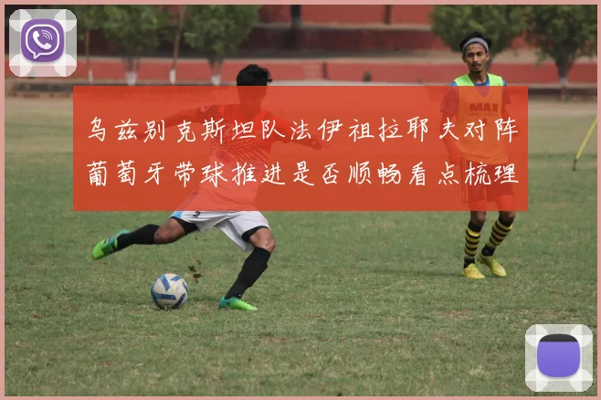 乌兹别克斯坦队法伊祖拉耶夫对阵葡萄牙带球推进是否顺畅看点梳理